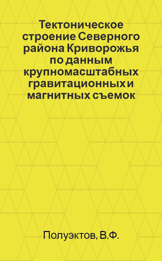 Тектоническое строение Северного района Криворожья по данным крупномасштабных гравитационных и магнитных съемок : Автореф. дис. на соискание учен. степени канд. геол.-минерал. наук : (131)