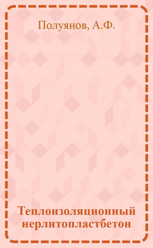 Теплоизоляционный нерлитопластбетон : Сообщ. канд. техн. наук А.Ф. Полуянова, канд. техн. наук Г.А. Исаковича
