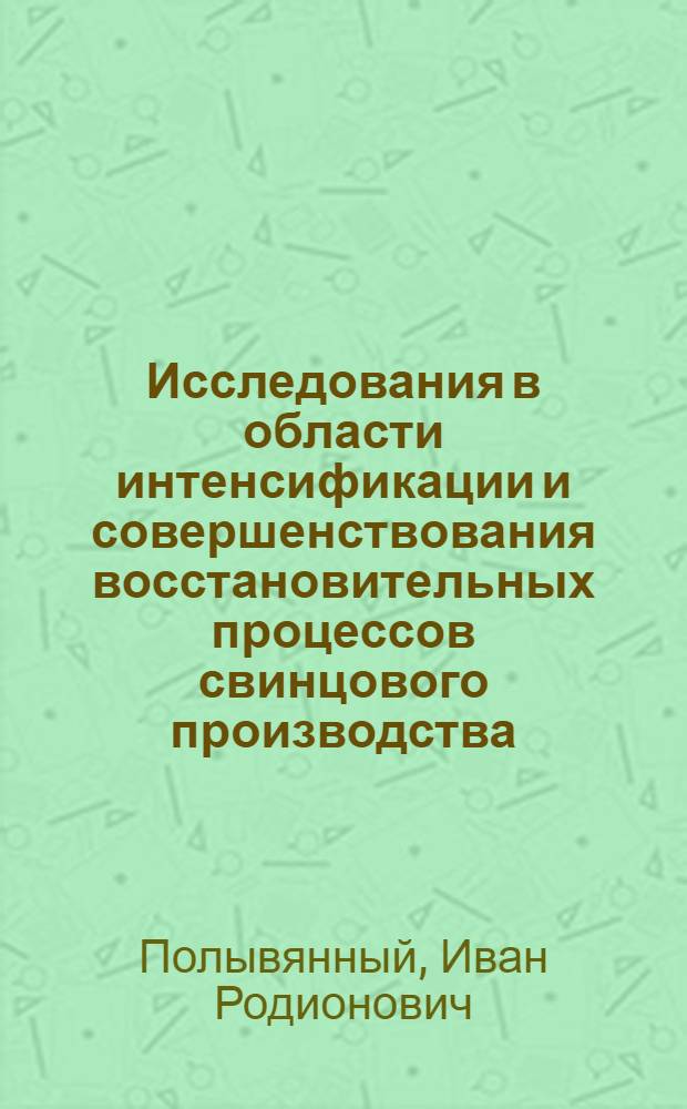 Исследования в области интенсификации и совершенствования восстановительных процессов свинцового производства : Автореф. дис. на соиск. учен. степени д-ра техн. наук