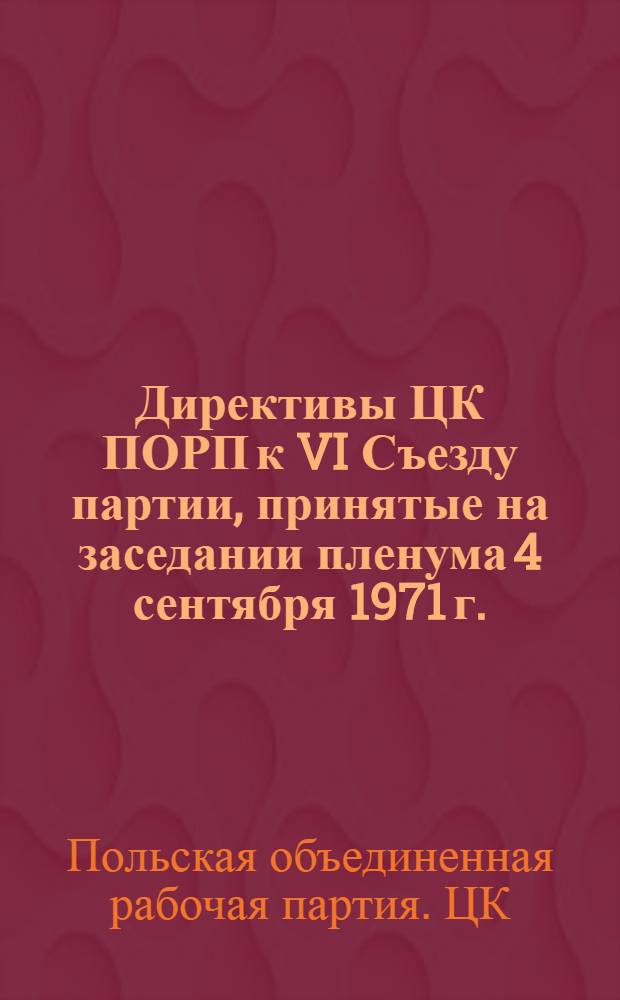 Директивы ЦК ПОРП к VI Съезду партии, принятые на заседании пленума 4 сентября 1971 г. : Изд... по тексту, опубл. в "Трибуне люду"