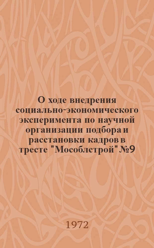 О ходе внедрения социально-экономического эксперимента по научной организации подбора и расстановки кадров в тресте "Мособлстрой" № 9 : Тезисы докл. к Семинару работников по кадрам, 6 июля 1972 г