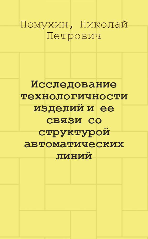 Исследование технологичности изделий и ее связи со структурой автоматических линий : Автореф. дис. на соискание учен. степени канд. техн. наук : (164)