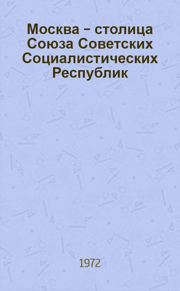 Москва - столица Союза Советских Социалистических Республик : (К 50-летию образования СССР)