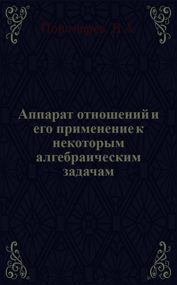 Аппарат отношений и его применение к некоторым алгебраическим задачам : Автореф. дис. на соискание учен. степени канд. физ.-мат. наук : (004)