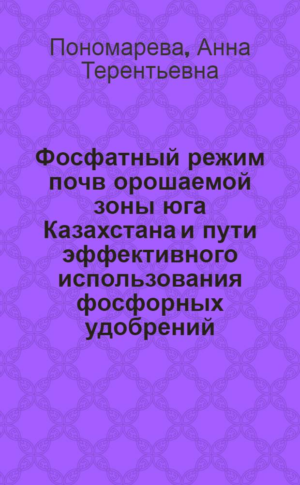 Фосфатный режим почв орошаемой зоны юга Казахстана и пути эффективного использования фосфорных удобрений : Автореф. дис. на соискание учен. степени д-ра с.-х. наук : (533 и 530)