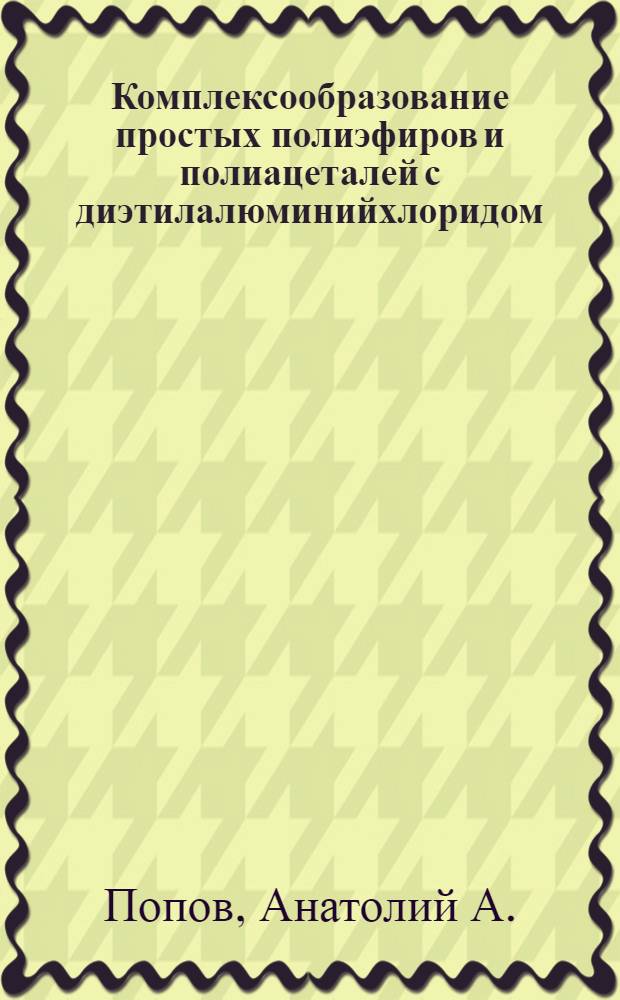 Комплексообразование простых полиэфиров и полиацеталей с диэтилалюминийхлоридом : Автореф. дис. на соискание учен. степени канд. хим. наук : (075)