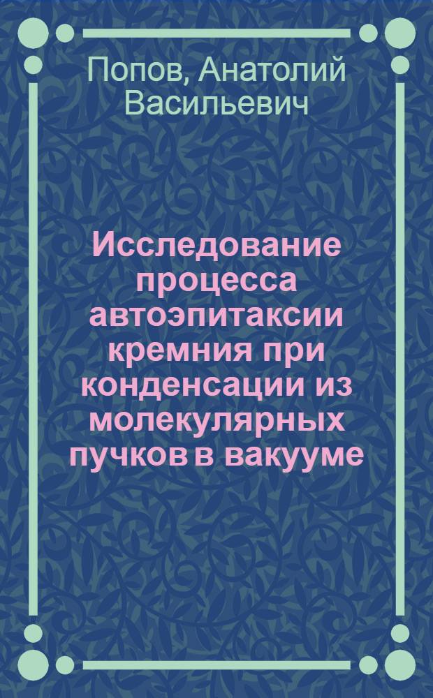 Исследование процесса автоэпитаксии кремния при конденсации из молекулярных пучков в вакууме : Автореф. дис. на соискание учен. степени канд. техн. наук : (355)