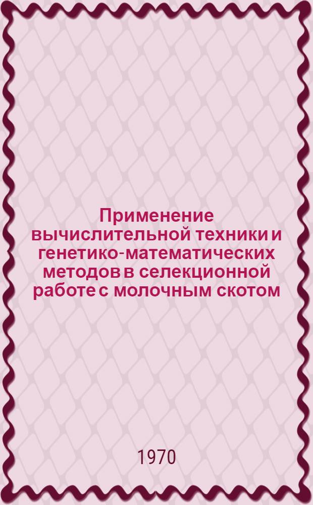 Применение вычислительной техники и генетико-математических методов в селекционной работе с молочным скотом : Автореф. дис. на соискание учен. степени канд. с.-х. наук : (06.550)