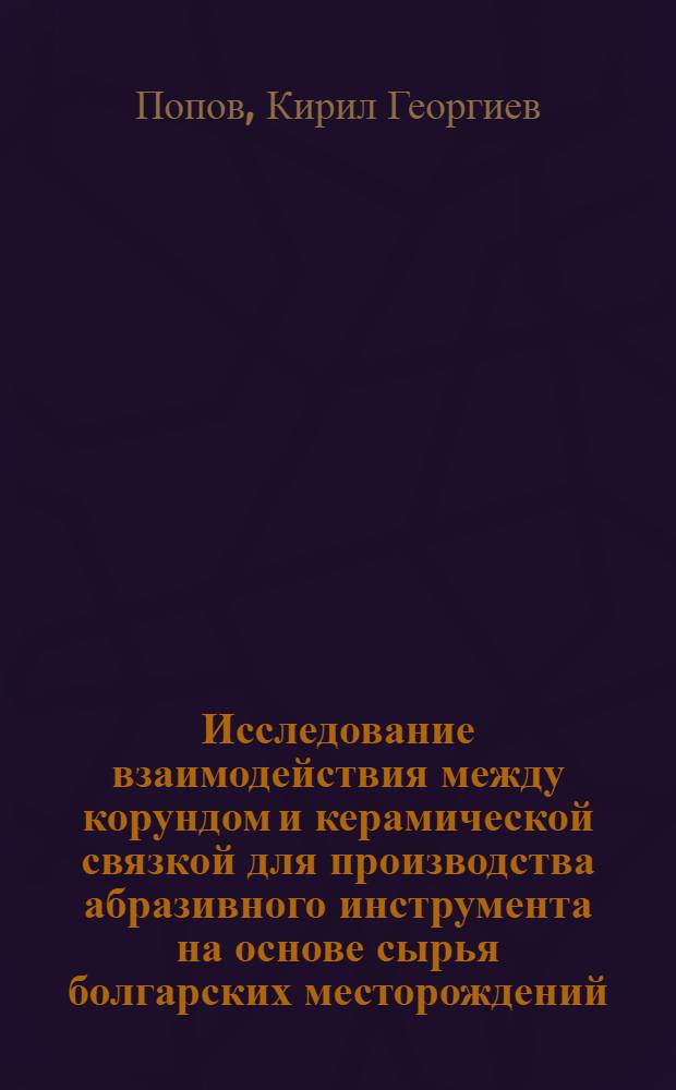 Исследование взаимодействия между корундом и керамической связкой для производства абразивного инструмента на основе сырья болгарских месторождений : Автореф. дис. на соиск. учен. степени канд. техн. наук : (17.11)