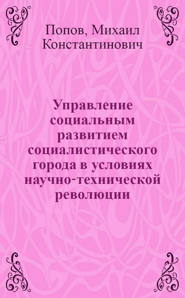 Управление социальным развитием социалистического города в условиях научно-технической революции : Автореф. дис. на соиск. учен. степени канд. филос. наук : (09.00.02)