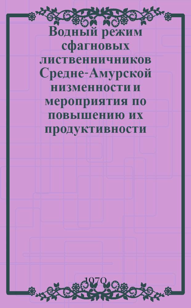 Водный режим сфагновых лиственничников Средне-Амурской низменности и мероприятия по повышению их продуктивности : Автореф. дис. на соискание учен. степени канд. с.-х. наук : (562)