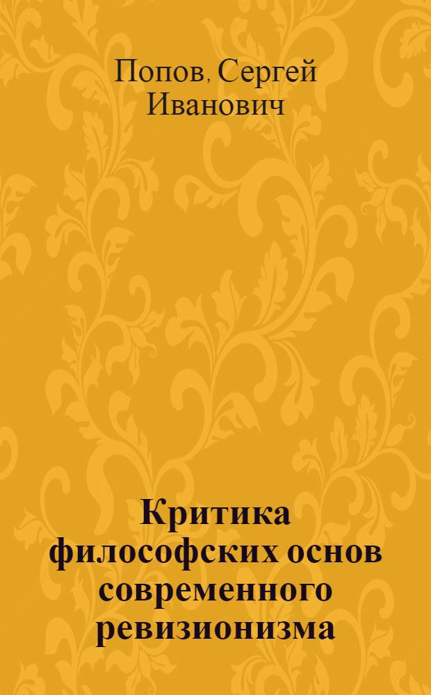 Критика философских основ современного ревизионизма : Лекция, прочит. проф. С.И. Поповым на трехгодичном отд-нии ЗВПШ при ЦК КПСС