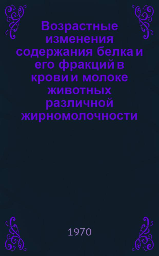 Возрастные изменения содержания белка и его фракций в крови и молоке животных различной жирномолочности : Автореф. дис. на соискание учен. степени канд. биол. наук : (03.102)