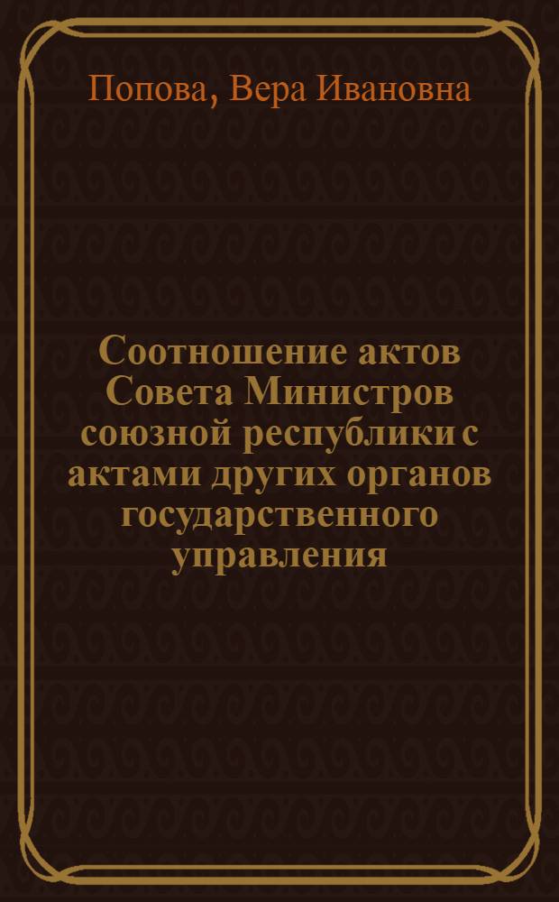 Соотношение актов Совета Министров союзной республики с актами других органов государственного управления : Автореф. дис. на соиск. учен. степени д-ра юрид. наук : (12.00.02)