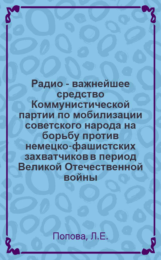 Радио - важнейшее средство Коммунистической партии по мобилизации советского народа на борьбу против немецко-фашистских захватчиков в период Великой Отечественной войны : (На материалах Центр. радиовещания) : Автореф. дис. на соискание учен. степени канд. ист. наук : (570)