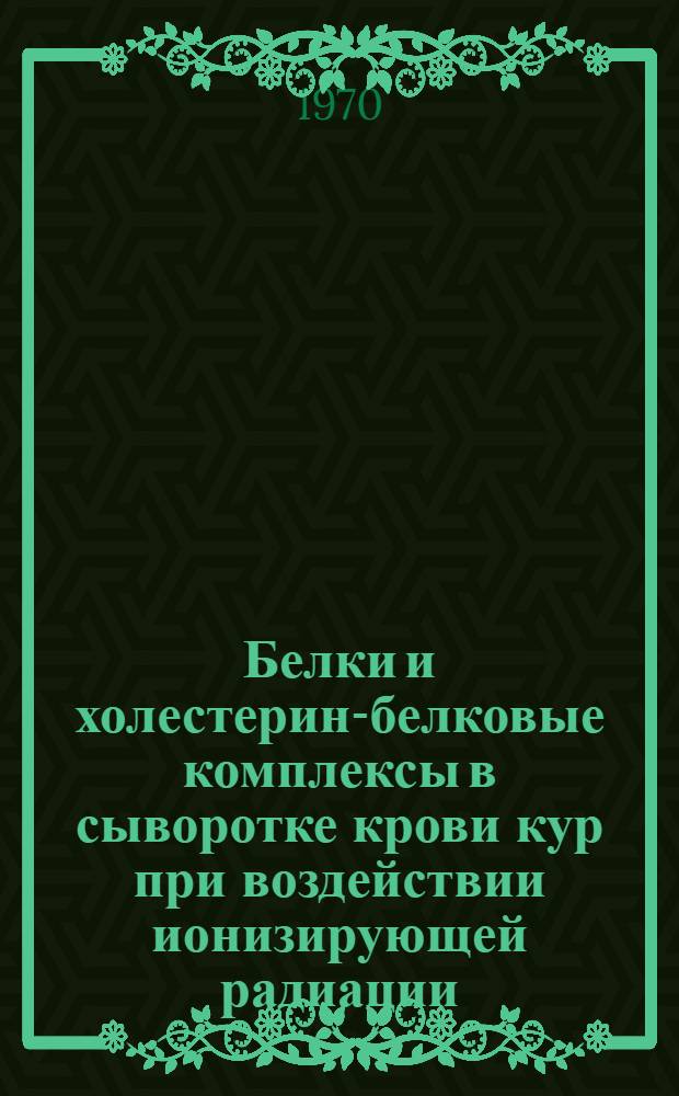 Белки и холестерин-белковые комплексы в сыворотке крови кур при воздействии ионизирующей радиации : Автореф. дис. на соискание учен. степени канд. биол. наук : (093)