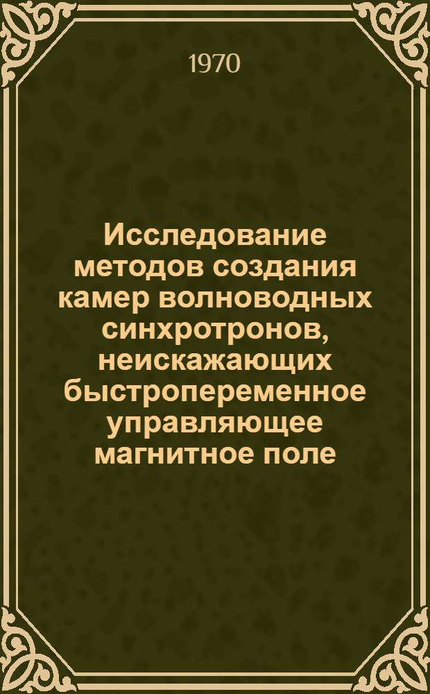 Исследование методов создания камер волноводных синхротронов, неискажающих быстропеременное управляющее магнитное поле : Автореф. дис. на соискание учен. степени канд. техн. наук : (05.280)