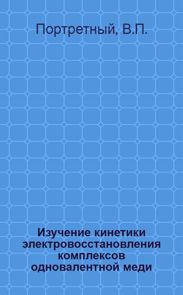 Изучение кинетики электровосстановления комплексов одновалентной меди : Автореф. дис. на соискание учен. степени канд. хим. наук : (073)