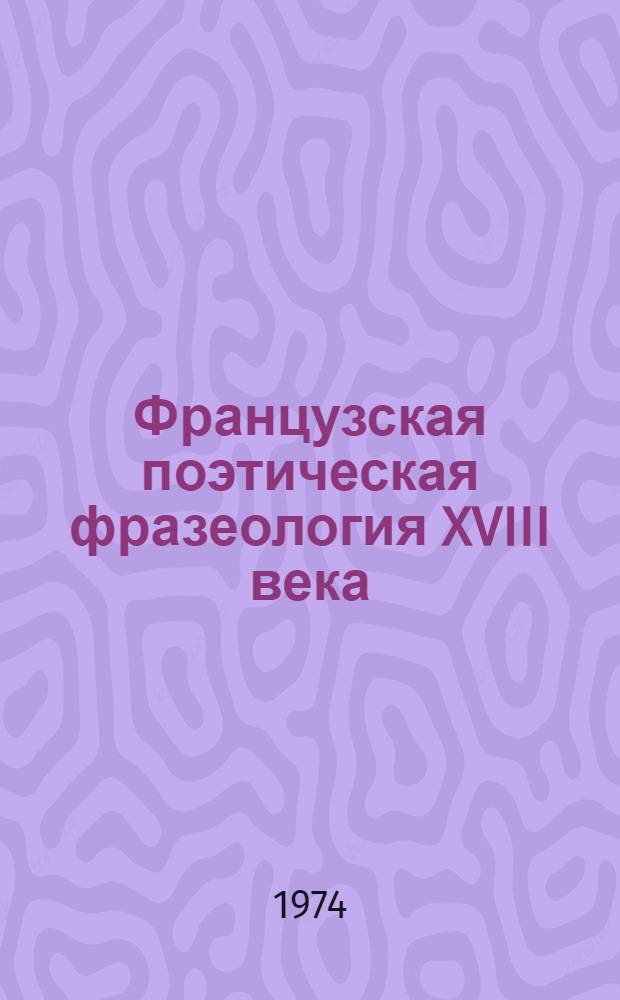 Французская поэтическая фразеология XVIII века : Автореф. дис. на соиск. учен. степени канд. филол. наук : (10.02.05)
