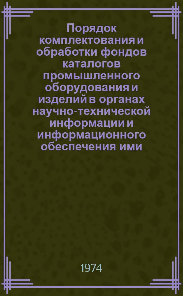 Порядок комплектования и обработки фондов каталогов промышленного оборудования и изделий в органах научно-технической информации и информационного обеспечения ими : Утв. Гос. ком. Совета Министров СССР по науке и технике. 11/II-1974 г.