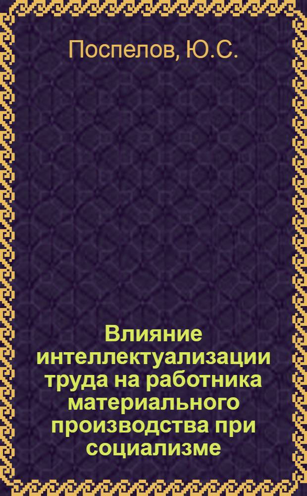 Влияние интеллектуализации труда на работника материального производства при социализме : Автореф. дис. на соискание учен. степени канд. филос. наук : (620)