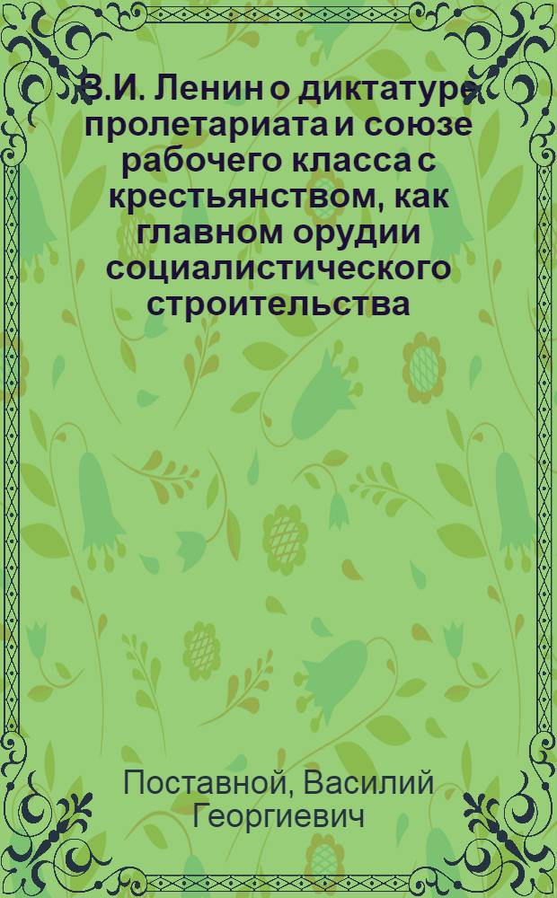 В.И. Ленин о диктатуре пролетариата и союзе рабочего класса с крестьянством, как главном орудии социалистического строительства : Метод. пособие в помощь пропагандистам ленинских нар. школ
