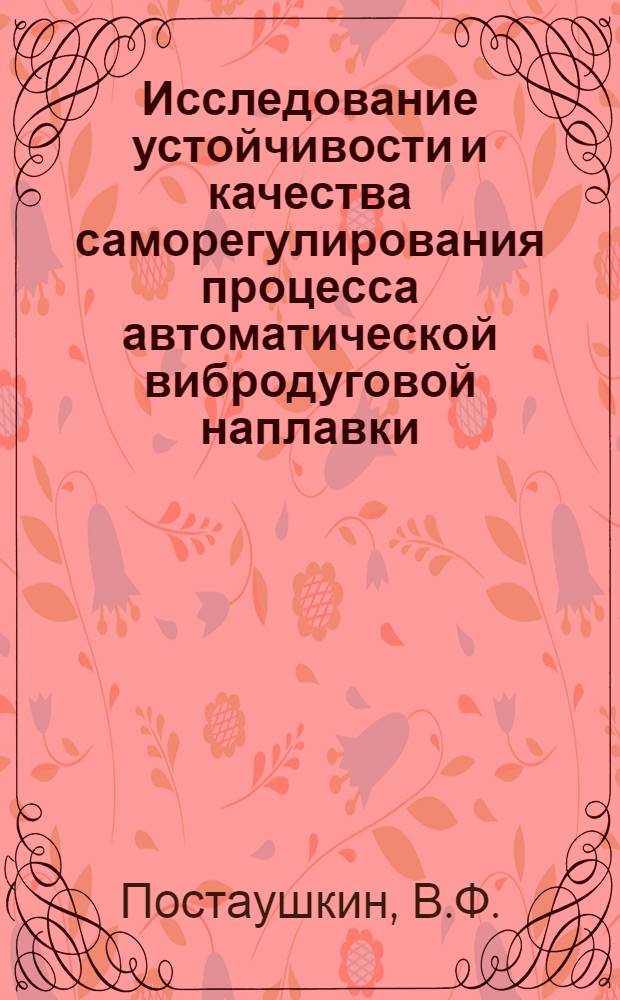Исследование устойчивости и качества саморегулирования процесса автоматической вибродуговой наплавки : Автореф. дис. на соискание учен. степени канд. техн. наук : (05.254)