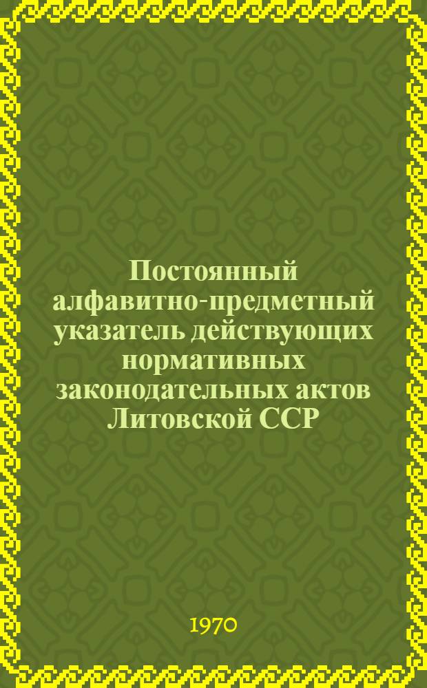 Постоянный алфавитно-предметный указатель действующих нормативных законодательных актов Литовской ССР