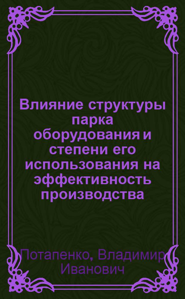 Влияние структуры парка оборудования и степени его использования на эффективность производства : (На примере заводов металлург. машиностроения) : Автореф. дис. на соиск. учен. степени канд. экон. наук : (08.00.05)