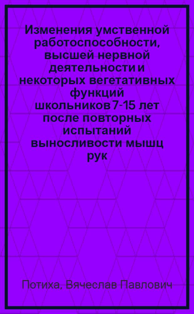Изменения умственной работоспособности, высшей нервной деятельности и некоторых вегетативных функций школьников 7-15 лет после повторных испытаний выносливости мышц рук : Автореф. дис. на соиск. учен. степени канд. биол. наук : (03.00.13)