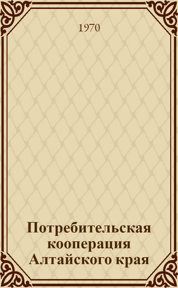 Потребительская кооперация Алтайского края (1966-1970 гг.) : Справочные материалы к VI съезду уполномоченных потреб. кооперации Алт. края