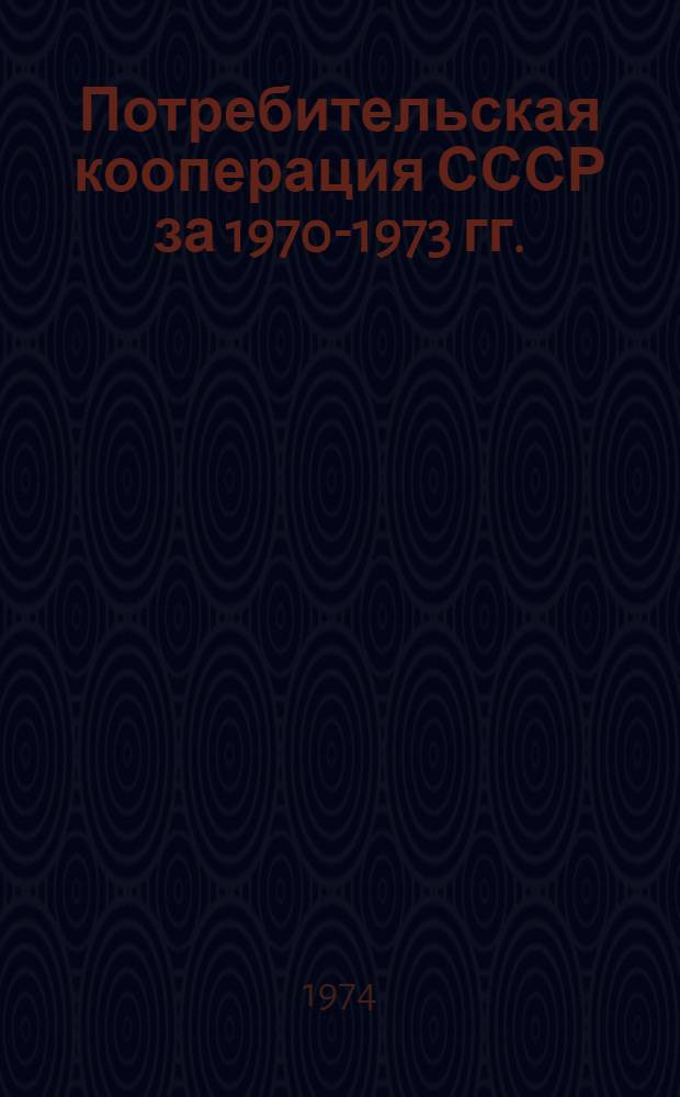 Потребительская кооперация СССР за 1970-1973 гг. : (По союзным республикам в границах, в объеме и ценах соответствующих лет)