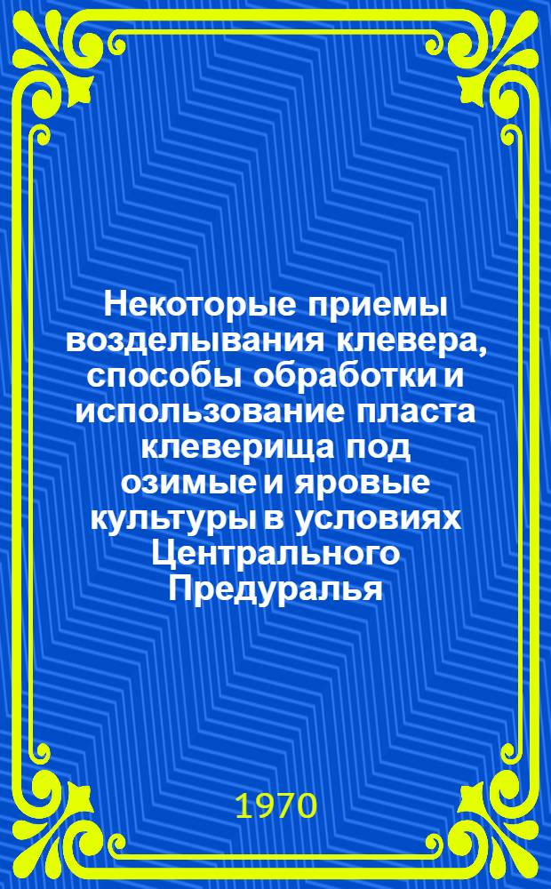 Некоторые приемы возделывания клевера, способы обработки и использование пласта клеверища под озимые и яровые культуры в условиях Центрального Предуралья : Автореф. дисс. на соискание учен. степени канд. с.-х. наук : (538)