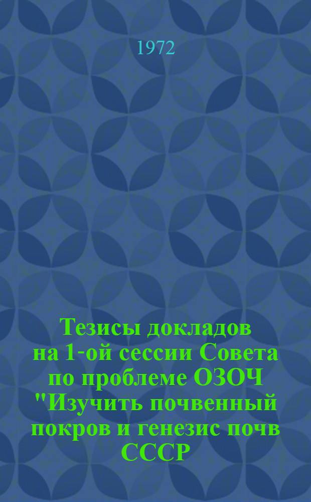 Тезисы докладов на 1-ой сессии Совета по проблеме ОЗОЧ "Изучить почвенный покров и генезис почв СССР, усовершенствовать классификацию почв, разработать агропроизводственное районирование и провести качественный учет почвенных ресурсов", состоявшийся 24-26 января 1972 г.