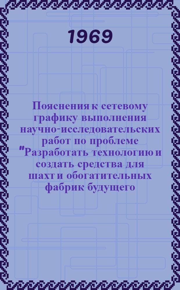 Пояснения к сетевому графику выполнения научно-исследовательских работ по проблеме "Разработать технологию и создать средства для шахт и обогатительных фабрик будущего, обеспечивающие повышение производительности труда в 10 и более раз" (в части шахты будущего в Донбассе применительно к условиям геологического участка Должанский рудник на 1969-1970 гг.)