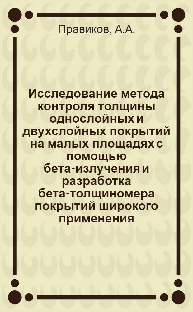 Исследование метода контроля толщины однослойных и двухслойных покрытий на малых площадях с помощью бета-излучения и разработка бета-толщиномера покрытий широкого применения : Автореф. дисс. на соискание учен. степени канд. техн. наук