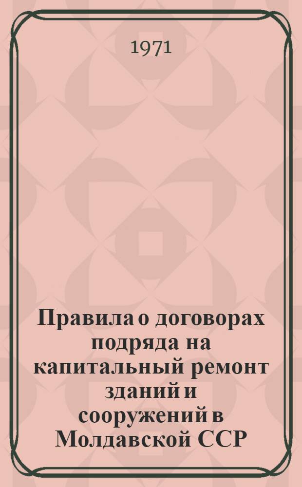 Правила о договорах подряда на капитальный ремонт зданий и сооружений в Молдавской ССР : Утв. М-ом коммун. хоз-ва МССР 7/VI 1971 г.