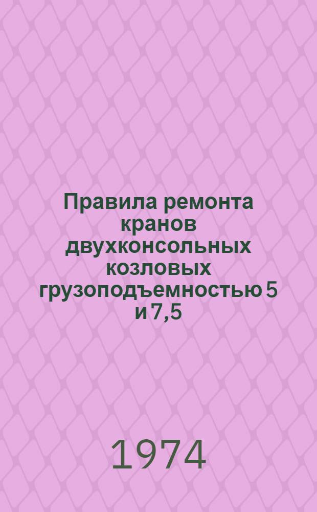 Правила ремонта кранов двухконсольных козловых грузоподъемностью 5 и 7,5/10 т для путевых баз (временные) ЦПО-322-1 : Утв. 15/V-72