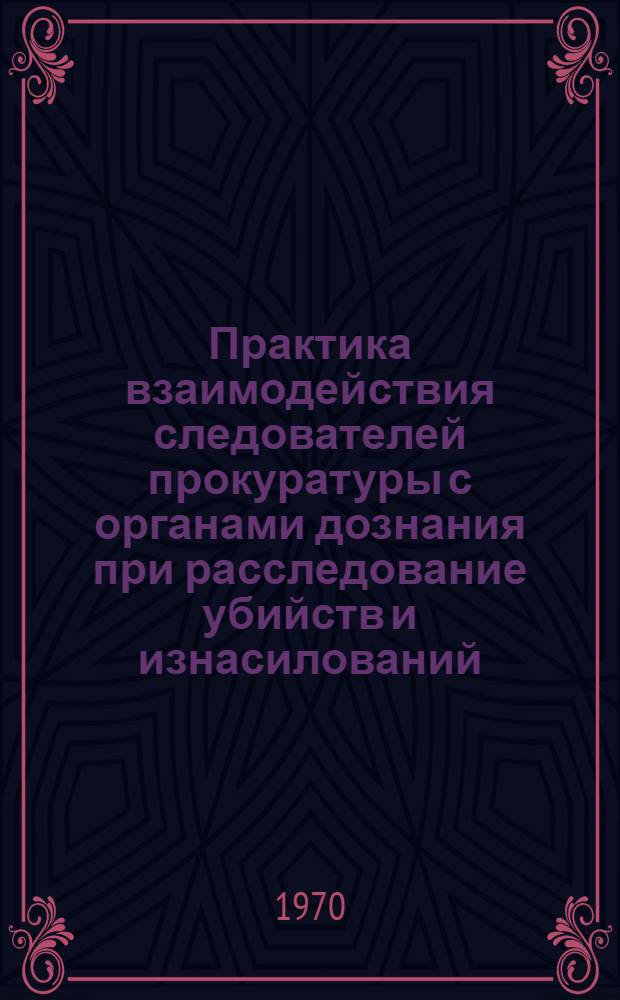 Практика взаимодействия следователей прокуратуры с органами дознания при расследование убийств и изнасилований : Информ.-метод. письмо