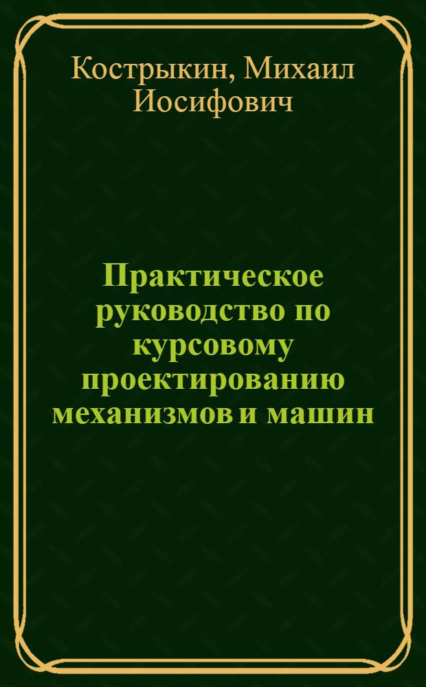 Практическое руководство по курсовому проектированию механизмов и машин : Учеб.-метод. пособие для студентов машиностроит. и механ. специальностей