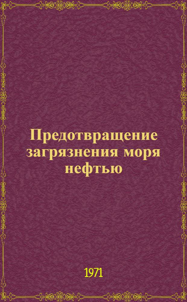 Предотвращение загрязнения моря нефтью : Врем. наставление : Утв. М-вом рыбного хоз-ва СССР 19 мая 1970 г.