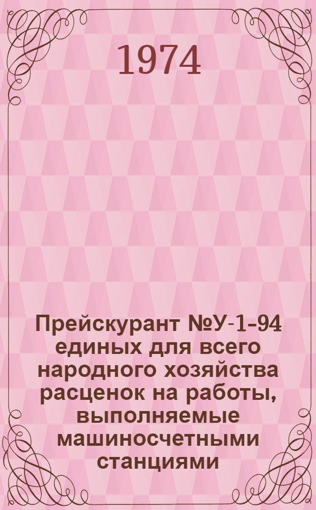 Прейскурант № У-1-94 единых для всего народного хозяйства расценок на работы, выполняемые машиносчетными станциями (бюро) для предприятий, организаций и учреждений : Утв. 6/II-74 : Вводится в действие с 1 апр. 1974 г. на срок до 1 янв. 1976 г