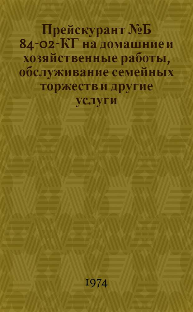 Прейскурант № Б 84-02-КГ на домашние и хозяйственные работы, обслуживание семейных торжеств и другие услуги, оказываемые населению г. Киева : Утв. 10/IV 1973 г. : Ввод. в действие с 1 янв. 1974 г