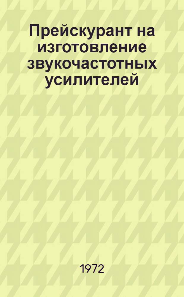 Прейскурант на изготовление звукочастотных усилителей : Утв. 15/VI 1972 г