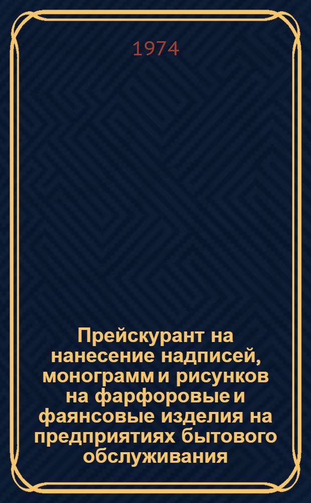 Прейскурант на нанесение надписей, монограмм и рисунков на фарфоровые и фаянсовые изделия на предприятиях бытового обслуживания : Утв. 26/VIII 1974 г