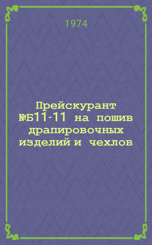 Прейскурант № Б11-11 на пошив драпировочных изделий и чехлов : Утв. 24/IV 1974 г