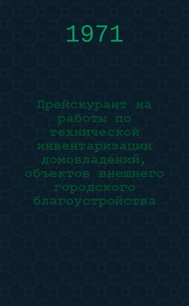 Прейскурант на работы по технической инвентаризации домовладений, объектов внешнего городского благоустройства, водопроводно-канализационных сетей и учета городских и поселковых земель : Утв. 17/III 1971 г. : Вводится в действие с 1 апр. 1971 г
