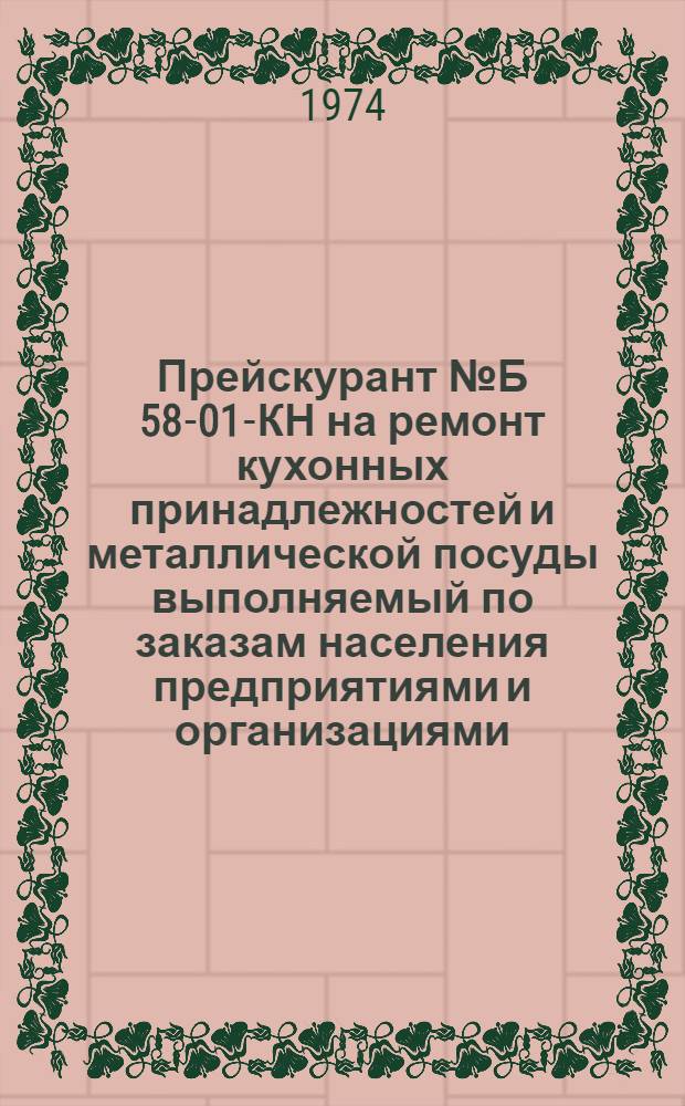 Прейскурант № Б 58-01-КН на ремонт кухонных принадлежностей и металлической посуды [выполняемый по заказам населения предприятиями и организациями, расположенными на территории Татарской АССР : Утв. постановлением Совета Министров ТАССР 31/VII 1974 г. : Ввести в действие с 1 авг. 1974 г.