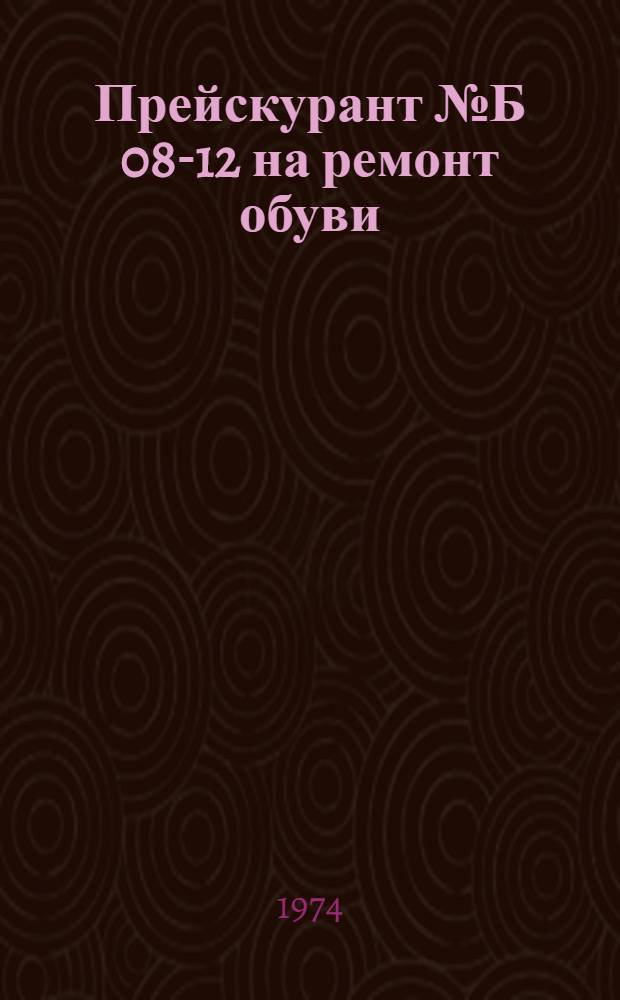 Прейскурант № Б 08-12 на ремонт обуви : Утв. 13/IX 1974 г. : Вводится в действие с 1 янв. 1975 г