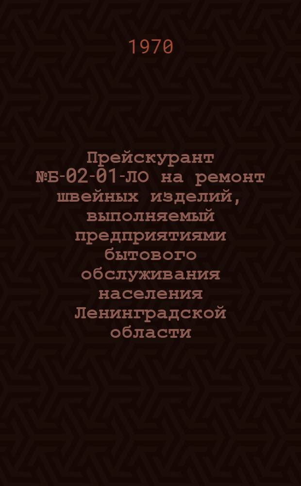 Прейскурант № Б-02-01-ЛО на ремонт швейных изделий, выполняемый предприятиями бытового обслуживания населения Ленинградской области : Утв. 16/IV 1970 г. : Ввод в действие с 1 июня 1970 г